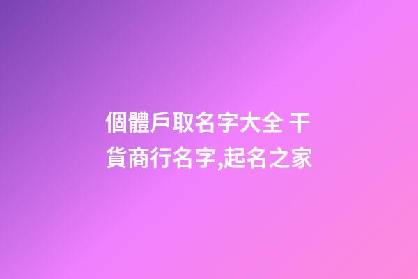 個體戶取名字大全 干貨商行名字,起名之家-第1張-店鋪起名-玄機派
